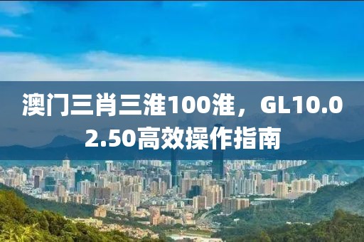 澳門三肖三淮100淮，GL10.02.50高效操作指南