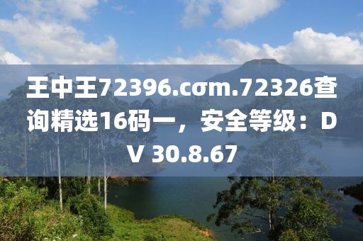 王中王72396.cσm.72326查詢精選16碼一，安全等級：DV 30.8.67
