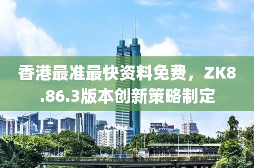 香港最準(zhǔn)最快資料免費(fèi)，ZK8.86.3版本創(chuàng)新策略制定