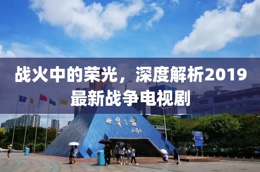 戰(zhàn)火中的榮光，深度解析2019最新戰(zhàn)爭(zhēng)電視劇