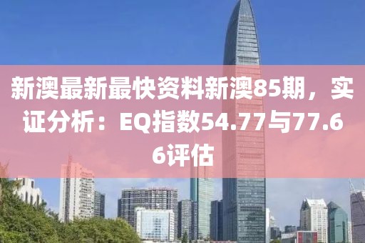 新澳最新最快資料新澳85期，實(shí)證分析：EQ指數(shù)54.77與77.66評(píng)估