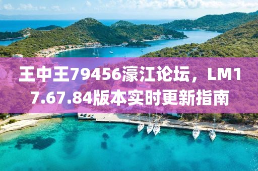 王中王79456濠江論壇，LM17.67.84版本實(shí)時(shí)更新指南