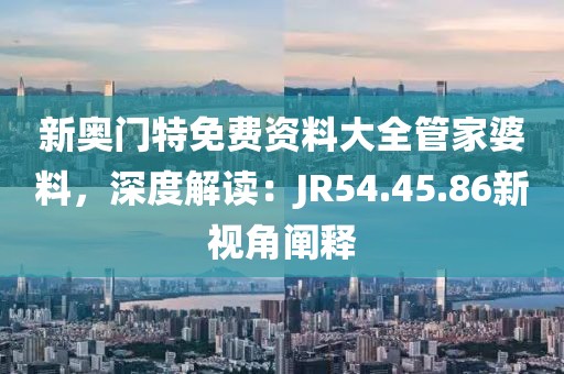 新奧門特免費(fèi)資料大全管家婆料，深度解讀：JR54.45.86新視角闡釋