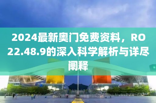 2024最新奧門免費資料，RO22.48.9的深入科學解析與詳盡闡釋