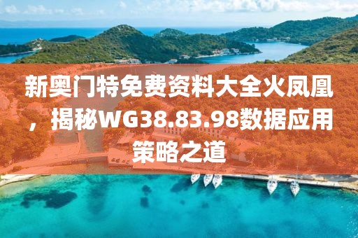 新奧門特免費(fèi)資料大全火鳳凰，揭秘WG38.83.98數(shù)據(jù)應(yīng)用策略之道