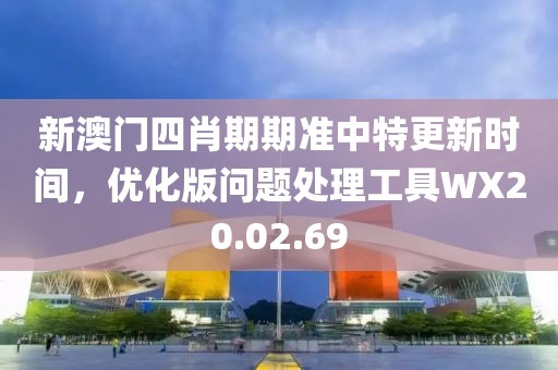 新澳門四肖期期準中特更新時間，優(yōu)化版問題處理工具WX20.02.69