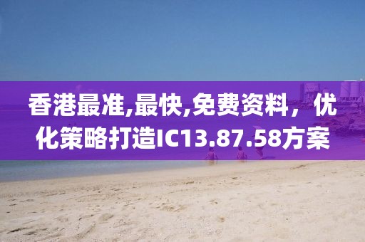 香港最準(zhǔn),最快,免費(fèi)資料，優(yōu)化策略打造IC13.87.58方案