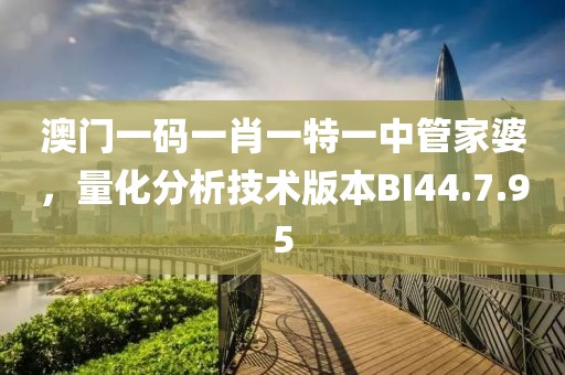 澳門一碼一肖一特一中管家婆，量化分析技術(shù)版本BI44.7.95