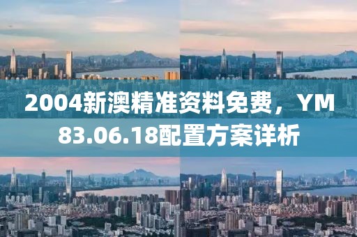 2004新澳精準(zhǔn)資料免費，YM83.06.18配置方案詳析