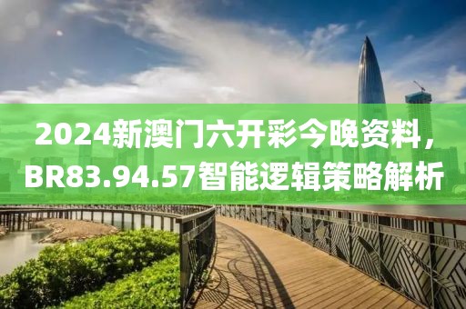 2024新澳門六開(kāi)彩今晚資料，BR83.94.57智能邏輯策略解析