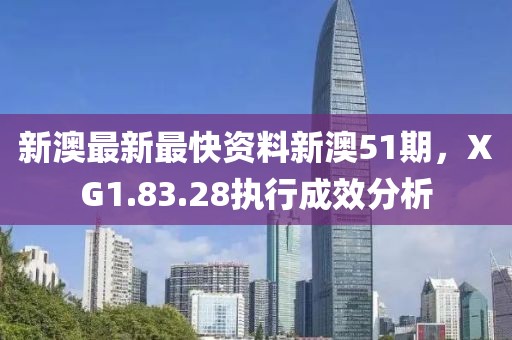 新澳最新最快資料新澳51期，XG1.83.28執(zhí)行成效分析