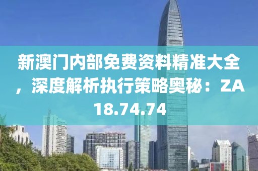 新澳門內(nèi)部免費(fèi)資料精準(zhǔn)大全，深度解析執(zhí)行策略奧秘：ZA18.74.74