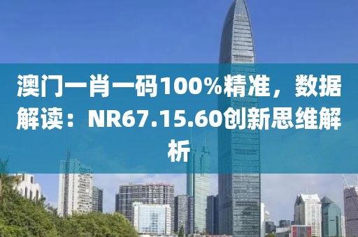 澳門一肖一碼100%精準，數(shù)據(jù)解讀：NR67.15.60創(chuàng)新思維解析