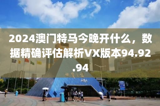 2024澳門(mén)特馬今晚開(kāi)什么，數(shù)據(jù)精確評(píng)估解析VX版本94.92.94