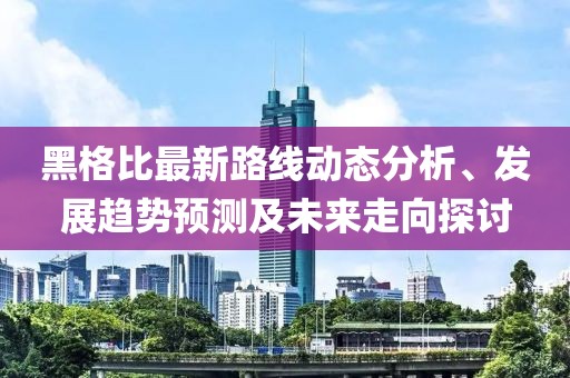 黑格比最新路線(xiàn)動(dòng)態(tài)分析、發(fā)展趨勢(shì)預(yù)測(cè)及未來(lái)走向探討
