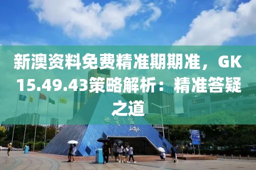 新澳資料免費(fèi)精準(zhǔn)期期準(zhǔn)，GK15.49.43策略解析：精準(zhǔn)答疑之道