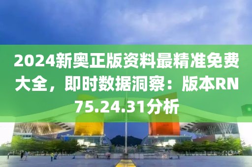 2024新奧正版資料最精準(zhǔn)免費(fèi)大全，即時(shí)數(shù)據(jù)洞察：版本RN75.24.31分析