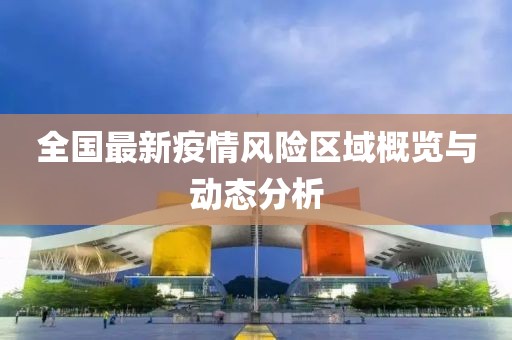 全國(guó)最新疫情風(fēng)險(xiǎn)區(qū)域概覽與動(dòng)態(tài)分析