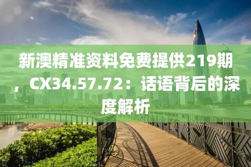 新澳精準(zhǔn)資料免費(fèi)提供219期，CX34.57.72：話語背后的深度解析