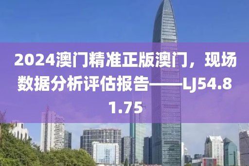 2024澳門精準(zhǔn)正版澳門，現(xiàn)場數(shù)據(jù)分析評估報告——LJ54.81.75