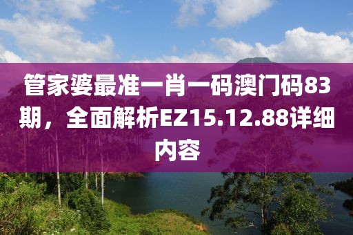 管家婆最準(zhǔn)一肖一碼澳門碼83期，全面解析EZ15.12.88詳細(xì)內(nèi)容
