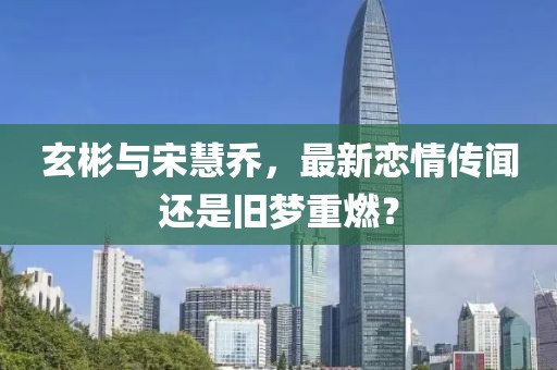 玄彬與宋慧喬，最新戀情傳聞還是舊夢重燃？