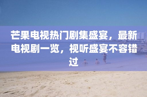 芒果電視熱門劇集盛宴，最新電視劇一覽，視聽(tīng)盛宴不容錯(cuò)過(guò)