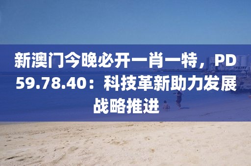 新澳門今晚必開一肖一特，PD59.78.40：科技革新助力發(fā)展戰(zhàn)略推進(jìn)
