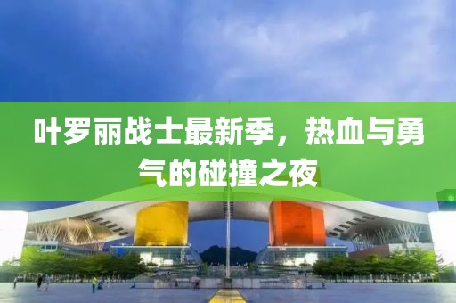 葉羅麗戰(zhàn)士最新季，熱血與勇氣的碰撞之夜