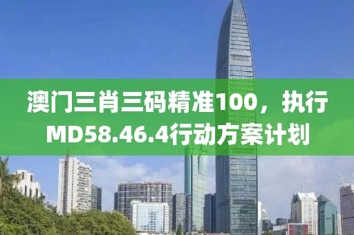 澳門三肖三碼精準(zhǔn)100，執(zhí)行MD58.46.4行動(dòng)方案計(jì)劃