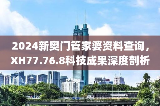 2024新奧門(mén)管家婆資料查詢，XH77.76.8科技成果深度剖析