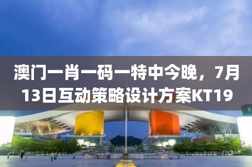 澳門一肖一碼一特中今晚，7月13日互動(dòng)策略設(shè)計(jì)方案KT19