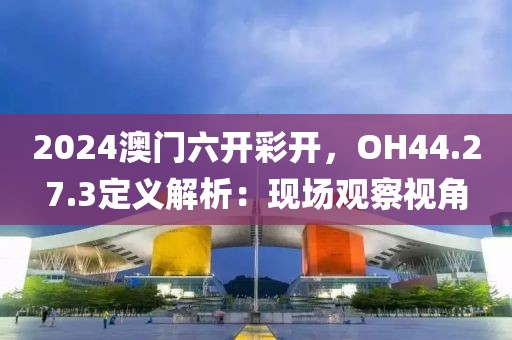 2024澳門六開彩開，OH44.27.3定義解析：現(xiàn)場觀察視角