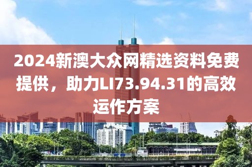 2024新澳大眾網(wǎng)精選資料免費(fèi)提供，助力LI73.94.31的高效運(yùn)作方案