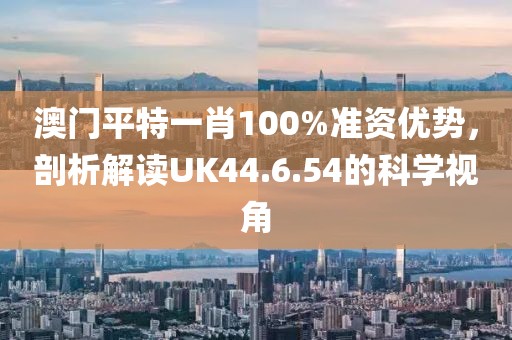 澳門平特一肖100%準(zhǔn)資優(yōu)勢，剖析解讀UK44.6.54的科學(xué)視角