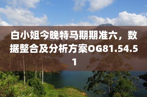 白小姐今晚特馬期期準(zhǔn)六，數(shù)據(jù)整合及分析方案OG81.54.51