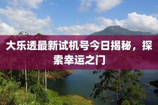 大樂(lè)透最新試機(jī)號(hào)今日揭秘，探索幸運(yùn)之門(mén)