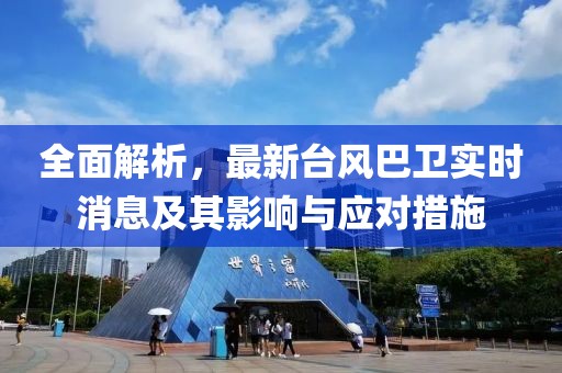 全面解析，最新臺(tái)風(fēng)巴衛(wèi)實(shí)時(shí)消息及其影響與應(yīng)對(duì)措施