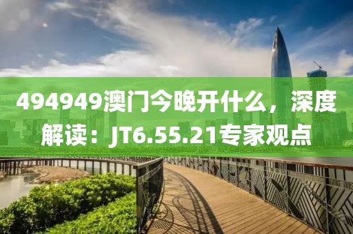 494949澳門今晚開什么，深度解讀：JT6.55.21專家觀點(diǎn)