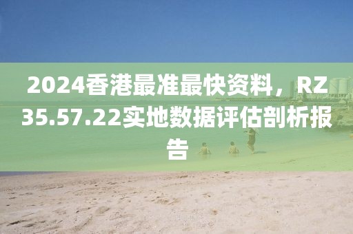 2024香港最準(zhǔn)最快資料，RZ35.57.22實(shí)地?cái)?shù)據(jù)評(píng)估剖析報(bào)告