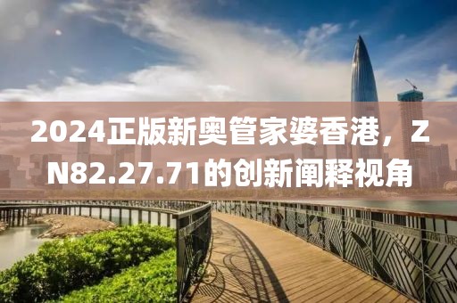 2024正版新奧管家婆香港，ZN82.27.71的創(chuàng)新闡釋視角