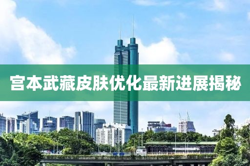 宮本武藏皮膚優(yōu)化最新進展揭秘