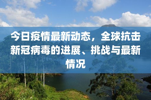 今日疫情最新動態(tài)，全球抗擊新冠病毒的進展、挑戰(zhàn)與最新情況