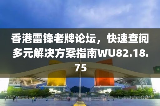 香港雷鋒老牌論壇，快速查閱多元解決方案指南WU82.18.75