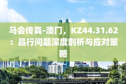 馬會傳真-澳冂，KZ44.31.62：品行問題深度剖析與應對策略