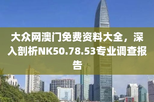 大眾網(wǎng)澳門免費(fèi)資料大全，深入剖析NK50.78.53專業(yè)調(diào)查報(bào)告