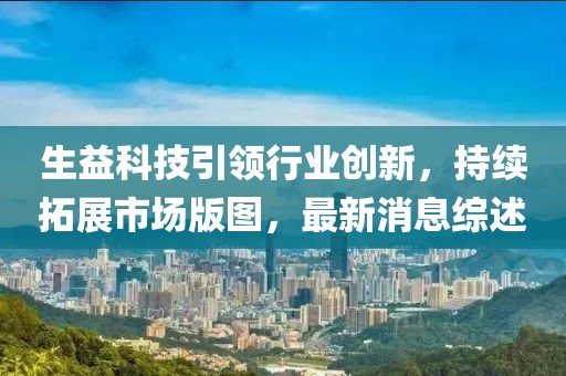 生益科技引領行業(yè)創(chuàng)新，持續(xù)拓展市場版圖，最新消息綜述