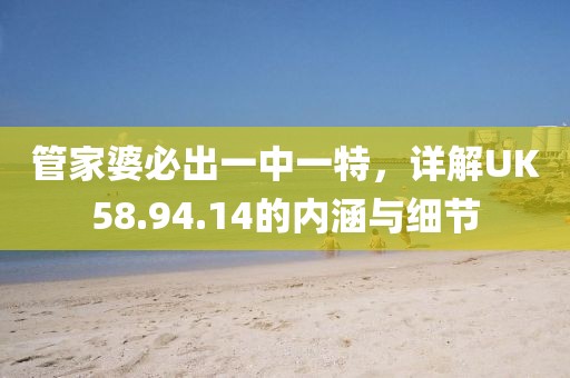 管家婆必出一中一特，詳解UK58.94.14的內(nèi)涵與細(xì)節(jié)