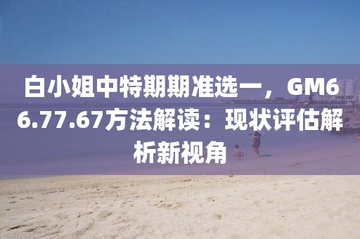 白小姐中特期期準(zhǔn)選一，GM66.77.67方法解讀：現(xiàn)狀評估解析新視角