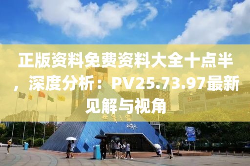 正版資料免費(fèi)資料大全十點(diǎn)半，深度分析：PV25.73.97最新見解與視角